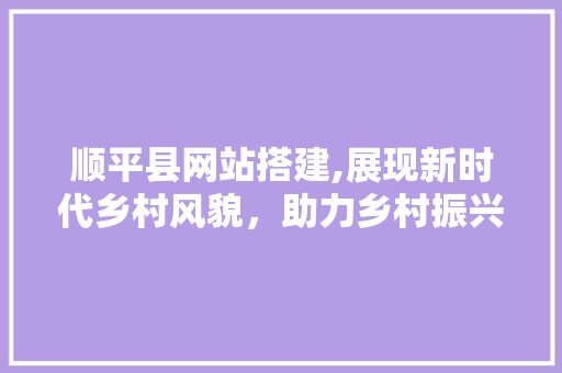 顺平县网站搭建,展现新时代乡村风貌，助力乡村振兴 顺平县网站搭建,展现新时代乡村风貌，助力乡村振兴 网站建设公司