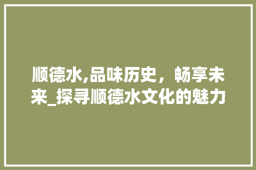 顺德水,品味历史，畅享未来_探寻顺德水文化的魅力