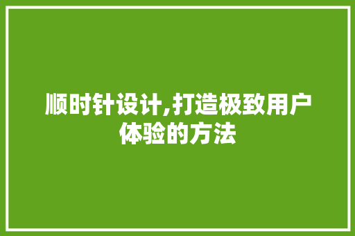 顺时针设计,打造极致用户体验的方法 顺时针设计,打造极致用户体验的方法 SEO关键词