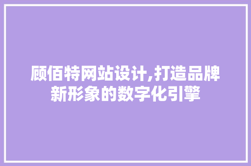 顾佰特网站设计,打造品牌新形象的数字化引擎 顾佰特网站设计,打造品牌新形象的数字化引擎 网站建设公司