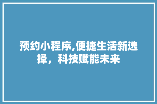 预约小程序,便捷生活新选择，科技赋能未来 预约小程序,便捷生活新选择，科技赋能未来 SEO关键词