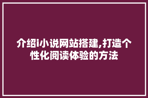 介绍i小说网站搭建,打造个性化阅读体验的方法 介绍i小说网站搭建,打造个性化阅读体验的方法 百度SEO