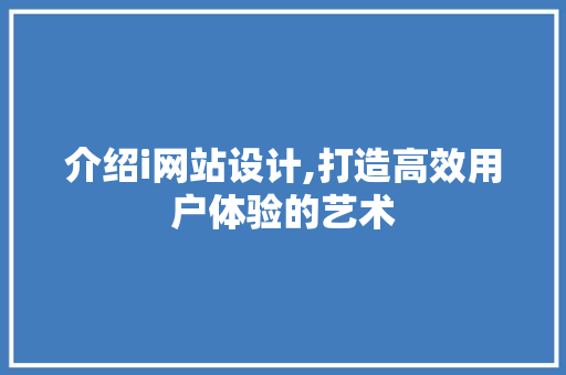 介绍i网站设计,打造高效用户体验的艺术 介绍i网站设计,打造高效用户体验的艺术 必应SEO