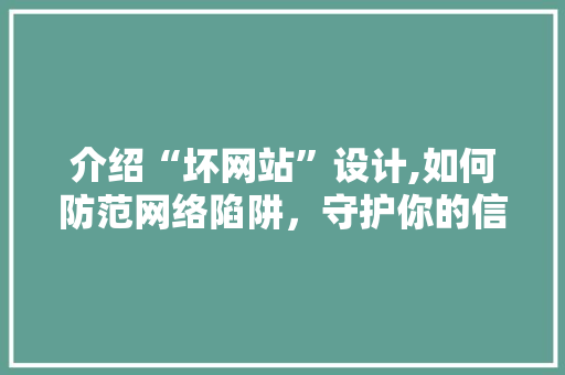 介绍“坏网站”设计,如何防范网络陷阱，守护你的信息安全 介绍“坏网站”设计,如何防范网络陷阱，守护你的信息安全 神马SEO