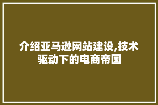 介绍亚马逊网站建设,技术驱动下的电商帝国 介绍亚马逊网站建设,技术驱动下的电商帝国 网站建设公司