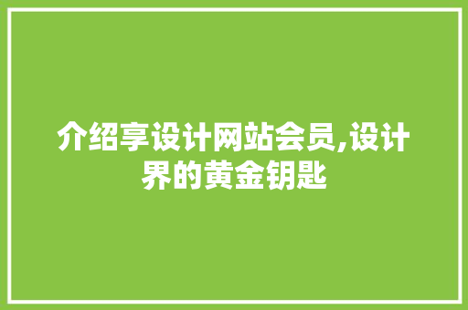 介绍享设计网站会员,设计界的黄金钥匙 必应SEO 介绍享设计网站会员,设计界的黄金钥匙 介绍享设计网站会员,设计界的黄金钥匙 必应SEO