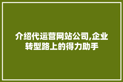 介绍代运营网站公司,企业转型路上的得力助手 介绍代运营网站公司,企业转型路上的得力助手 网站建设公司