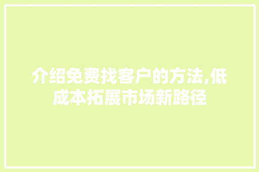 介绍免费找客户的方法,低成本拓展市场新路径 介绍免费找客户的方法,低成本拓展市场新路径 神马SEO