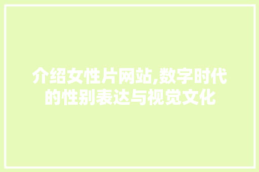 介绍女性片网站,数字时代的性别表达与视觉文化 介绍女性片网站,数字时代的性别表达与视觉文化 必应SEO