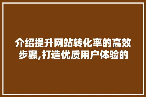 介绍提升网站转化率的高效步骤,打造优质用户体验的五大方法 介绍提升网站转化率的高效步骤,打造优质用户体验的五大方法 搜狗SEO