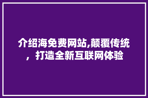介绍海免费网站,颠覆传统，打造全新互联网体验 介绍海免费网站,颠覆传统，打造全新互联网体验 必应SEO