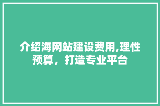 介绍海网站建设费用,理性预算，打造专业平台 介绍海网站建设费用,理性预算，打造专业平台 搜狗SEO