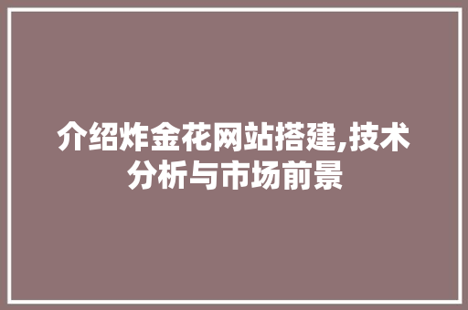 介绍炸金花网站搭建,技术分析与市场前景