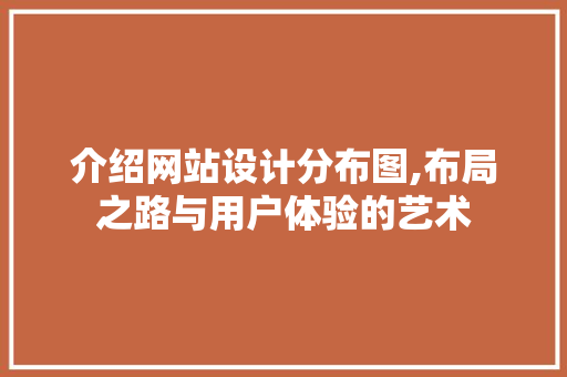 介绍网站设计分布图,布局之路与用户体验的艺术 介绍网站设计分布图,布局之路与用户体验的艺术 SEO关键词