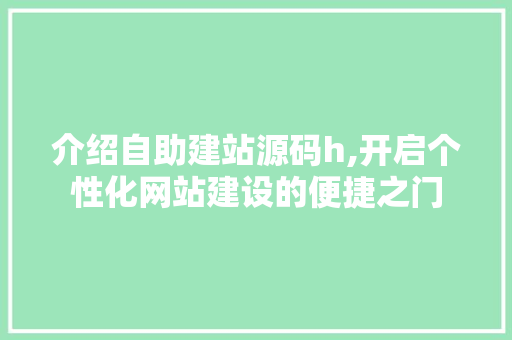 介绍自助建站源码h,开启个性化网站建设的便捷之门 介绍自助建站源码h,开启个性化网站建设的便捷之门 SEO关键词