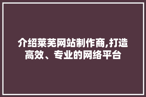 介绍莱芜网站制作商,打造高效、专业的网络平台 介绍莱芜网站制作商,打造高效、专业的网络平台 神马SEO