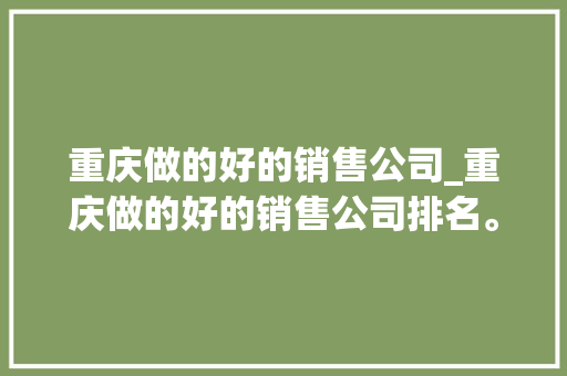 重庆做的好的销售公司_重庆做的好的销售公司排名。 重庆做的好的销售公司_重庆做的好的销售公司排名。 网站建设公司