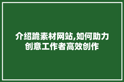 介绍跪素材网站,如何助力创意工作者高效创作 介绍跪素材网站,如何助力创意工作者高效创作 搜狗SEO