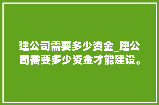 建公司需要多少资金_建公司需要多少资金才能建设。