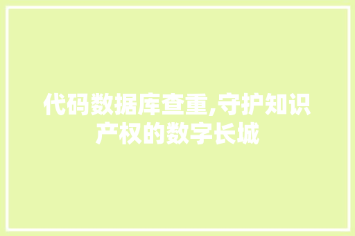 代码数据库查重,守护知识产权的数字长城 代码数据库查重,守护知识产权的数字长城 百度SEO