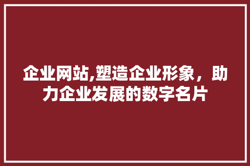 企业网站,塑造企业形象，助力企业发展的数字名片