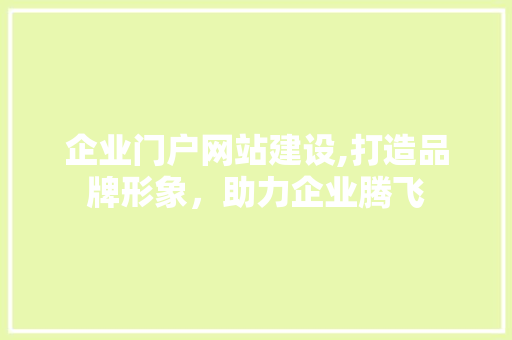 企业门户网站建设,打造品牌形象，助力企业腾飞