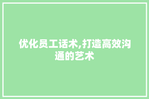 优化员工话术,打造高效沟通的艺术 优化员工话术,打造高效沟通的艺术 SEO关键词