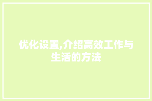优化设置,介绍高效工作与生活的方法 神马SEO 优化设置,介绍高效工作与生活的方法 优化设置,介绍高效工作与生活的方法 神马SEO