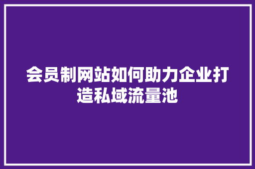 会员制网站如何助力企业打造私域流量池
