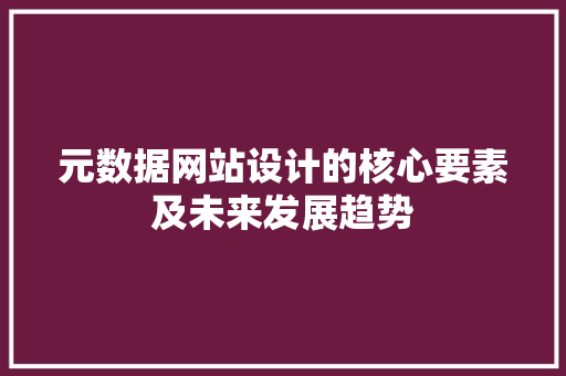 元数据网站设计的核心要素及未来发展趋势