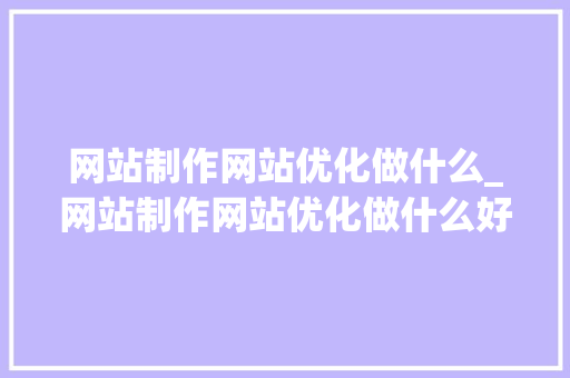 网站制作网站优化做什么_网站制作网站优化做什么好。 网站制作网站优化做什么_网站制作网站优化做什么好。 搜狗SEO