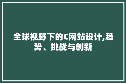 全球视野下的C网站设计,趋势、挑战与创新 全球视野下的C网站设计,趋势、挑战与创新 网站建设公司