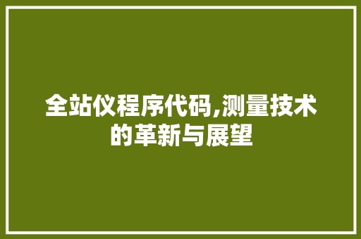 全站仪程序代码,测量技术的革新与展望