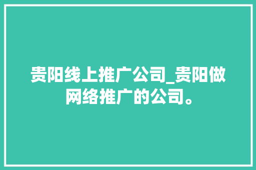 贵阳线上推广公司_贵阳做网络推广的公司。 贵阳线上推广公司_贵阳做网络推广的公司。 网站建设公司