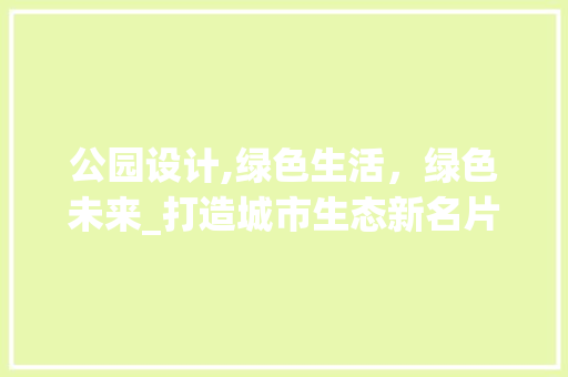公园设计,绿色生活，绿色未来_打造城市生态新名片