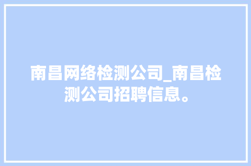 南昌网络检测公司_南昌检测公司招聘信息。 南昌网络检测公司_南昌检测公司招聘信息。 网站建设公司