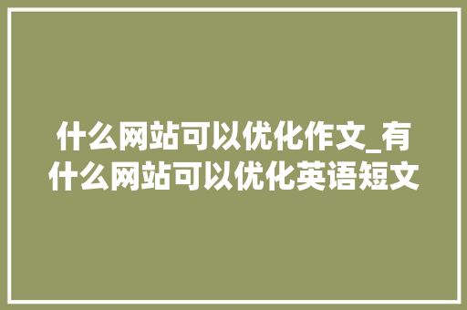 什么网站可以优化作文_有什么网站可以优化英语短文。
