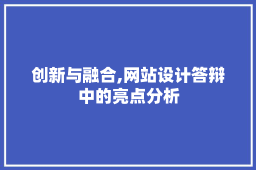 创新与融合,网站设计答辩中的亮点分析 创新与融合,网站设计答辩中的亮点分析 网站建设公司