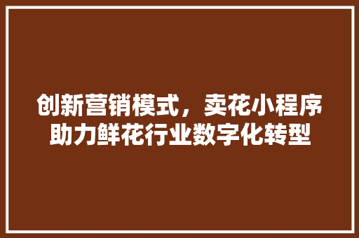 创新营销模式，卖花小程序助力鲜花行业数字化转型 创新营销模式，卖花小程序助力鲜花行业数字化转型 神马SEO