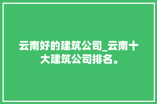 云南好的建筑公司_云南十大建筑公司排名。