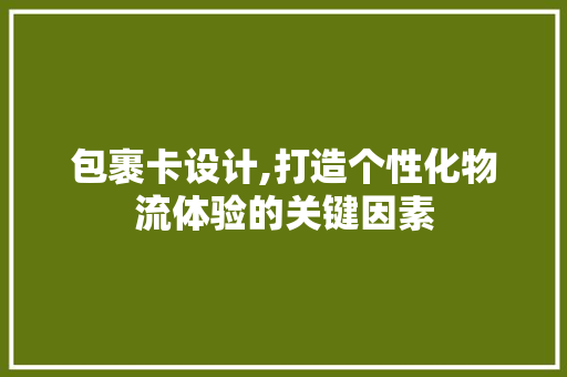 包裹卡设计,打造个性化物流体验的关键因素