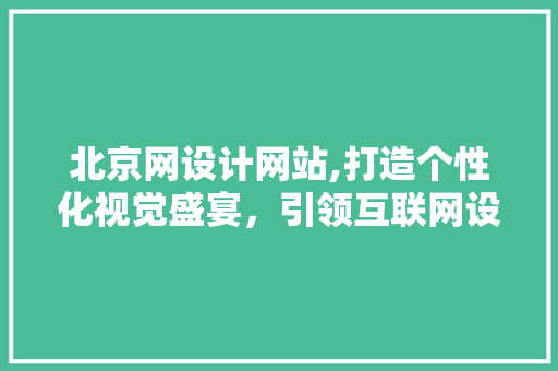 北京网设计网站,打造个性化视觉盛宴，引领互联网设计潮流 北京网设计网站,打造个性化视觉盛宴，引领互联网设计潮流 网站建设公司