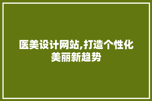 医美设计网站,打造个性化美丽新趋势 SEO关键词 医美设计网站,打造个性化美丽新趋势 医美设计网站,打造个性化美丽新趋势 SEO关键词