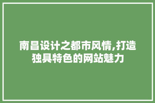 南昌设计之都市风情,打造独具特色的网站魅力 南昌设计之都市风情,打造独具特色的网站魅力 百度SEO