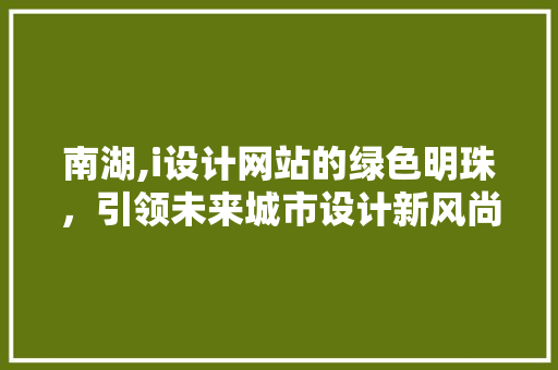 南湖,i设计网站的绿色明珠，引领未来城市设计新风尚 南湖,i设计网站的绿色明珠，引领未来城市设计新风尚 SEO关键词
