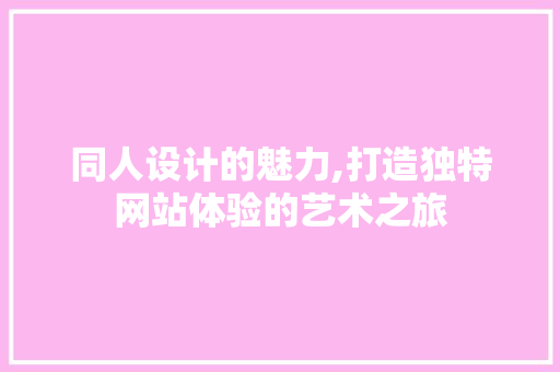 同人设计的魅力,打造独特网站体验的艺术之旅