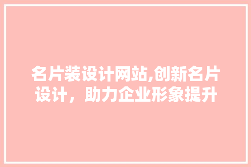 名片装设计网站,创新名片设计，助力企业形象提升