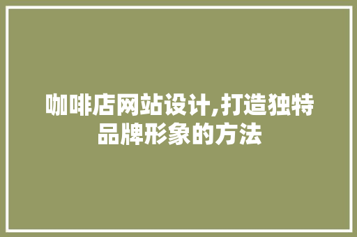 咖啡店网站设计,打造独特品牌形象的方法