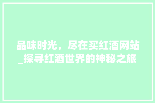 品味时光，尽在买红酒网站_探寻红酒世界的神秘之旅