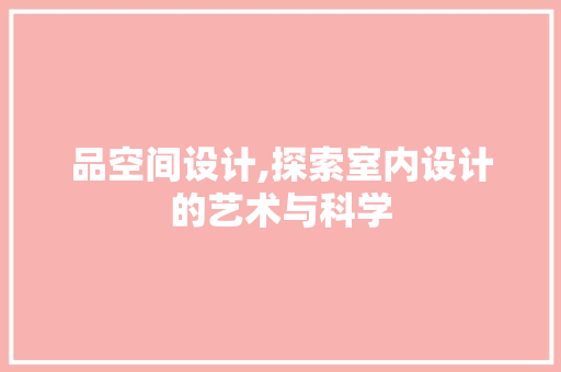 品空间设计,探索室内设计的艺术与科学 品空间设计,探索室内设计的艺术与科学 搜狗SEO